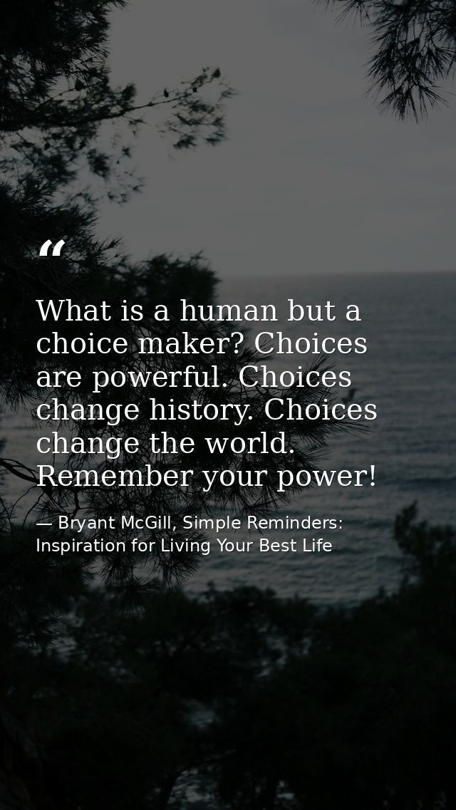 What is a human but a choice maker? Choices are powerful. Choices change history. Choices change the world. Remember you — Bryant McGill, Simple Reminders: Inspiration for Living Your Best Life