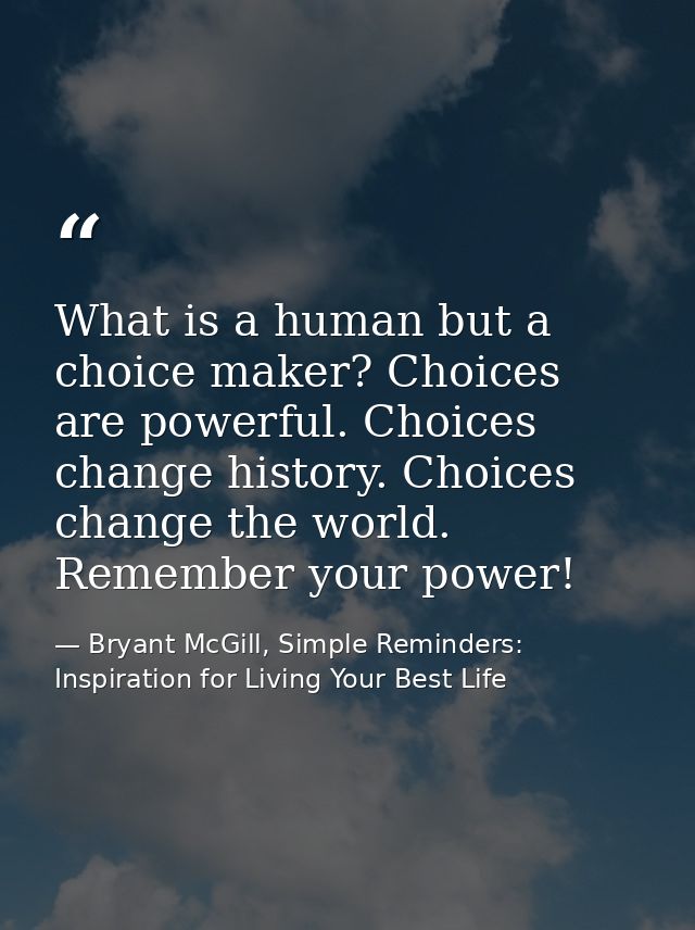 What is a human but a choice maker? Choices are powerful. Choices change history. Choices change the world. Remember you — Bryant McGill, Simple Reminders: Inspiration for Living Your Best Life