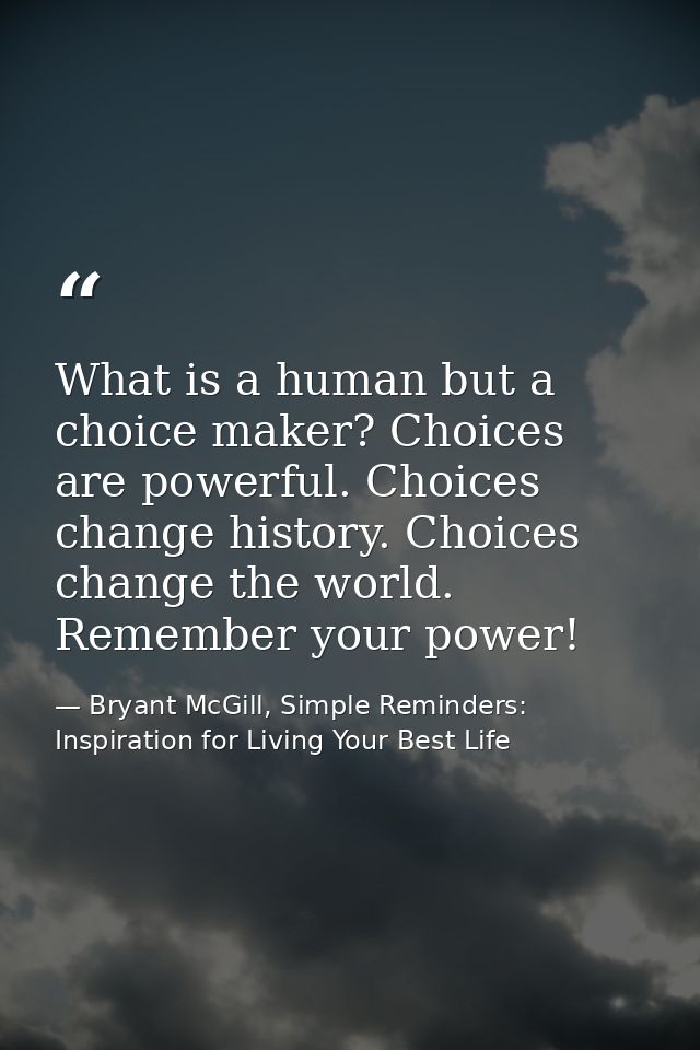 What is a human but a choice maker? Choices are powerful. Choices change history. Choices change the world. Remember you — Bryant McGill, Simple Reminders: Inspiration for Living Your Best Life