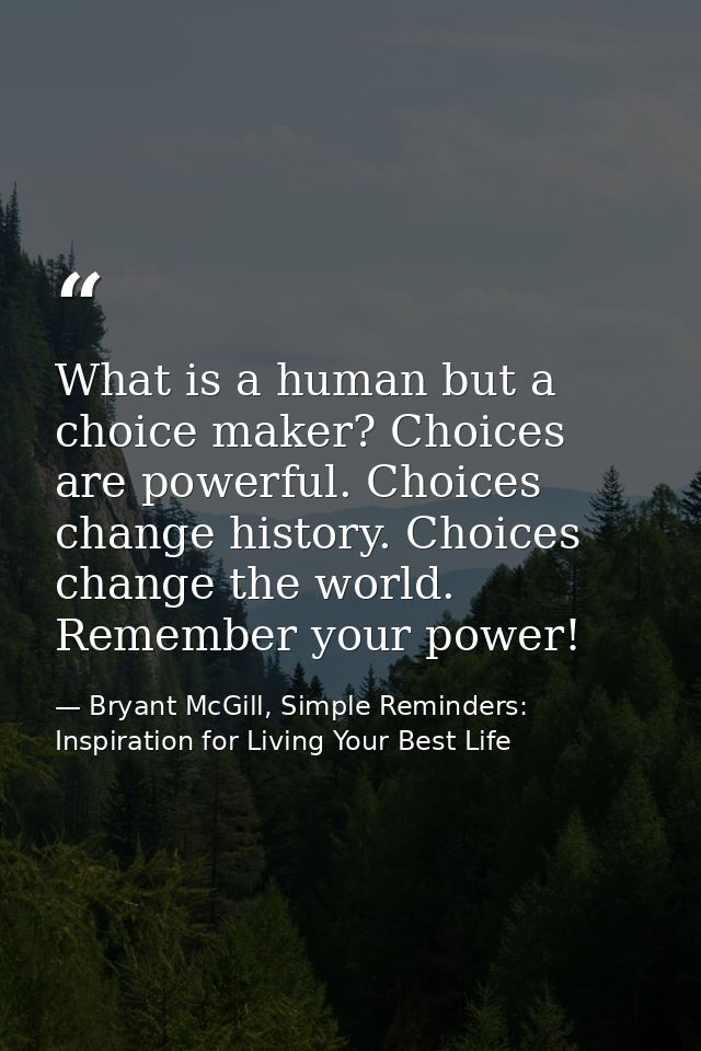 What is a human but a choice maker? Choices are powerful. Choices change history. Choices change the world. Remember you — Bryant McGill, Simple Reminders: Inspiration for Living Your Best Life