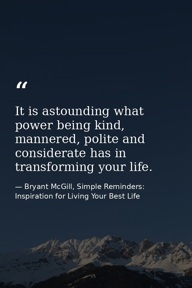 It is astounding what power being kind, mannered, polite and considerate has in transforming your life. — Bryant McGill, Simple Reminders: Inspiration for Living Your Best Life
