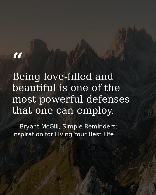 Being love-filled and beautiful is one of the most powerful defenses that one can employ. — Bryant McGill, Simple Reminders: Inspiration for Living Your Best Life