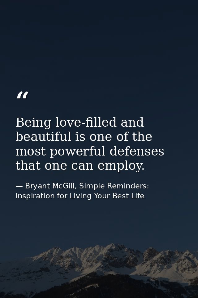 Being love-filled and beautiful is one of the most powerful defenses that one can employ. — Bryant McGill, Simple Reminders: Inspiration for Living Your Best Life
