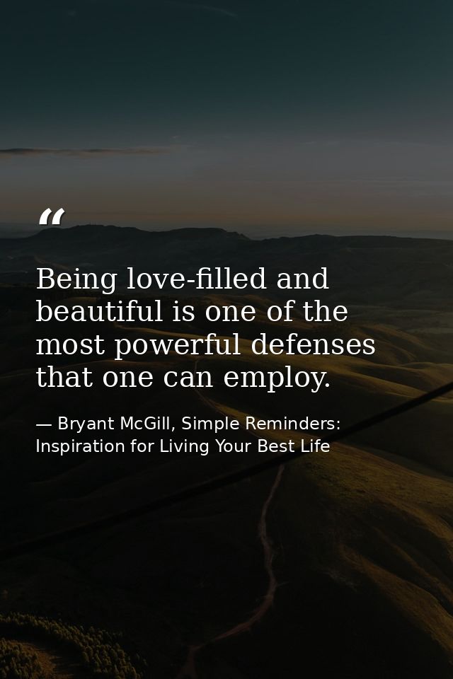 Being love-filled and beautiful is one of the most powerful defenses that one can employ. — Bryant McGill, Simple Reminders: Inspiration for Living Your Best Life