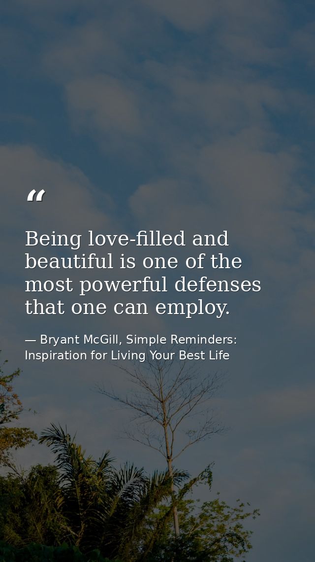 Being love-filled and beautiful is one of the most powerful defenses that one can employ. — Bryant McGill, Simple Reminders: Inspiration for Living Your Best Life