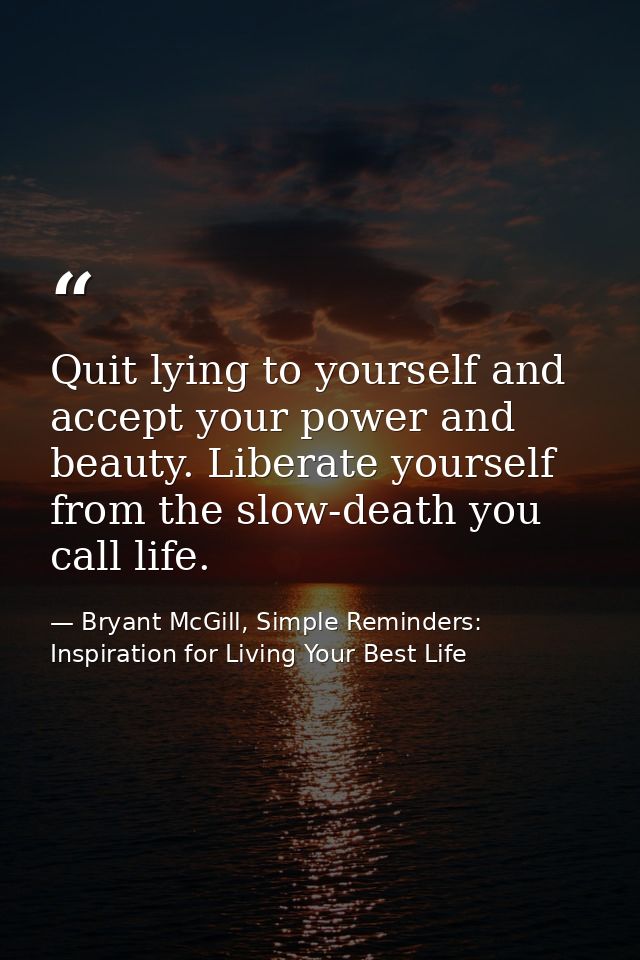 Quit lying to yourself and accept your power and beauty. Liberate yourself from the slow-death you call life. — Bryant McGill, Simple Reminders: Inspiration for Living Your Best Life