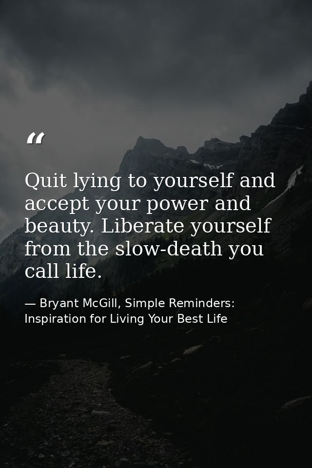 Quit lying to yourself and accept your power and beauty. Liberate yourself from the slow-death you call life. — Bryant McGill, Simple Reminders: Inspiration for Living Your Best Life