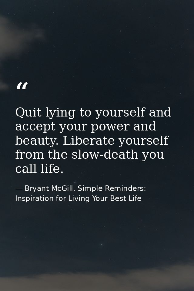 Quit lying to yourself and accept your power and beauty. Liberate yourself from the slow-death you call life. — Bryant McGill, Simple Reminders: Inspiration for Living Your Best Life