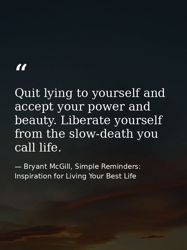 Quit lying to yourself and accept your power and beauty. Liberate yourself from the slow-death you call life. — Bryant McGill, Simple Reminders: Inspiration for Living Your Best Life