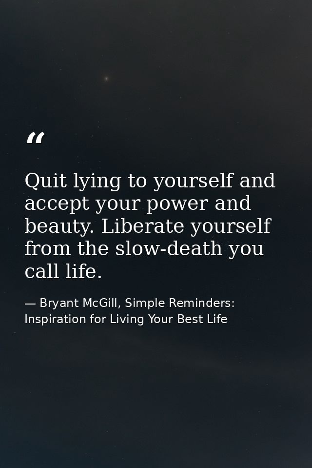 Quit lying to yourself and accept your power and beauty. Liberate yourself from the slow-death you call life. — Bryant McGill, Simple Reminders: Inspiration for Living Your Best Life