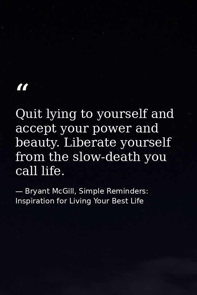 Quit lying to yourself and accept your power and beauty. Liberate yourself from the slow-death you call life. — Bryant McGill, Simple Reminders: Inspiration for Living Your Best Life