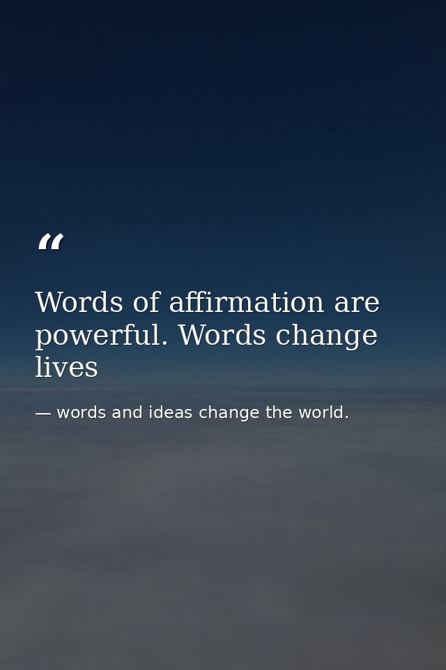 Words of affirmation are powerful. Words change lives — words and ideas change the world.