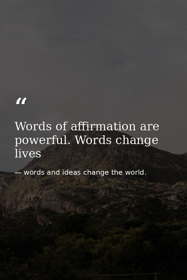 Words of affirmation are powerful. Words change lives — words and ideas change the world.