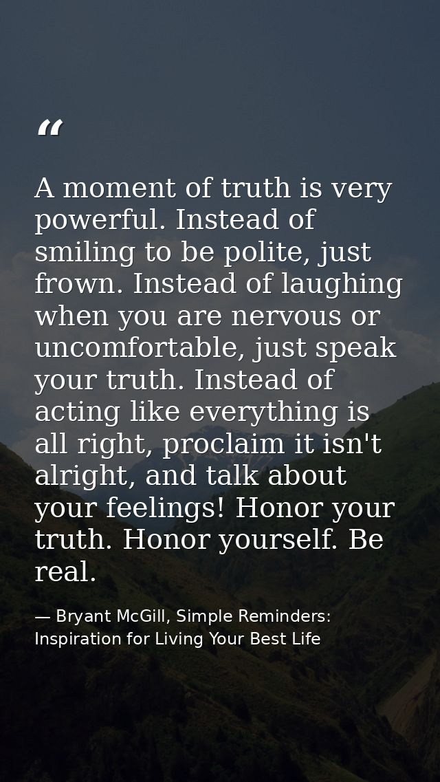A moment of truth is very powerful. Instead of smiling to be polite, just frown. Instead of laughing when you are nervou — Bryant McGill, Simple Reminders: Inspiration for Living Your Best Life
