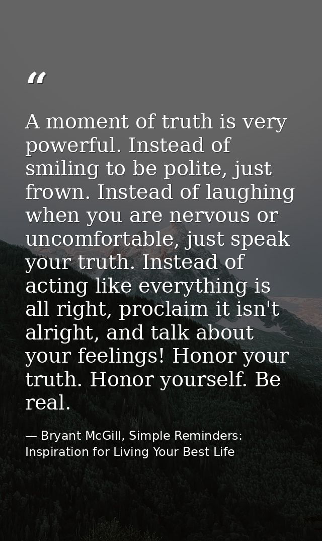 A moment of truth is very powerful. Instead of smiling to be polite, just frown. Instead of laughing when you are nervou — Bryant McGill, Simple Reminders: Inspiration for Living Your Best Life