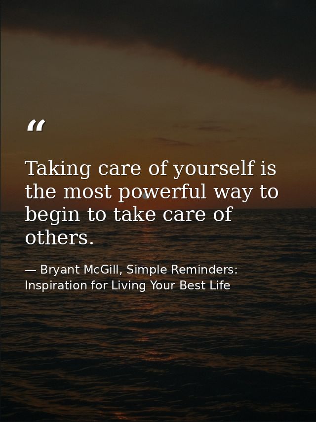 Taking care of yourself is the most powerful way to begin to take care of others. — Bryant McGill, Simple Reminders: Inspiration for Living Your Best Life