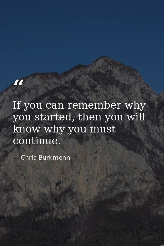 If you can remember why you started, then you will know why you must continue. — Chris Burkmenn