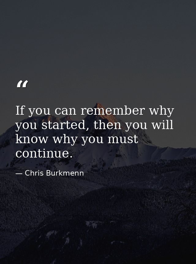 If you can remember why you started, then you will know why you must continue. — Chris Burkmenn