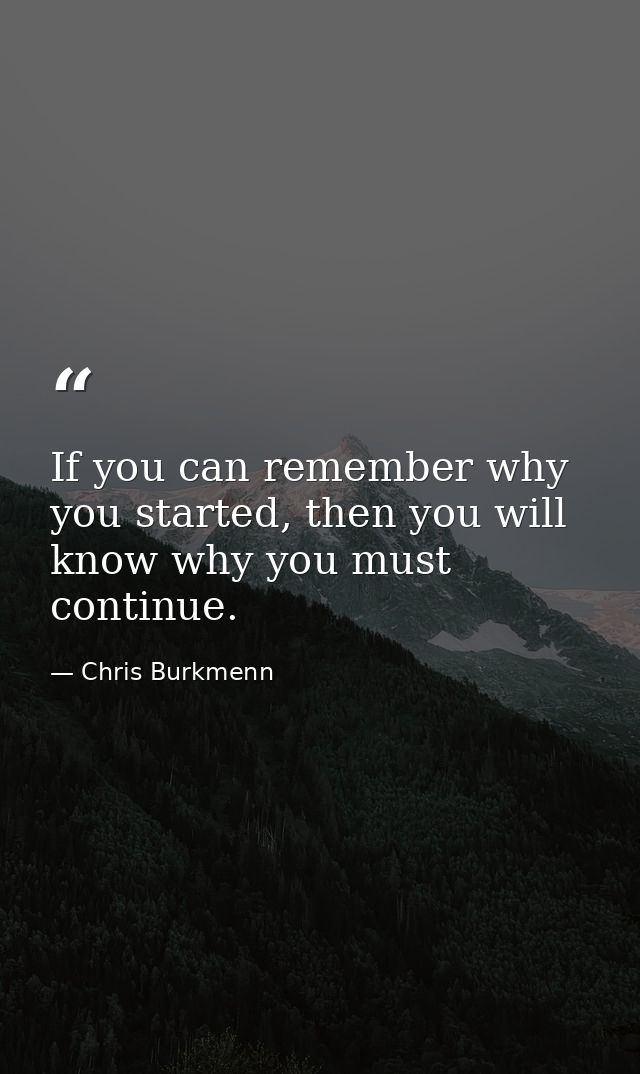 If you can remember why you started, then you will know why you must continue. — Chris Burkmenn