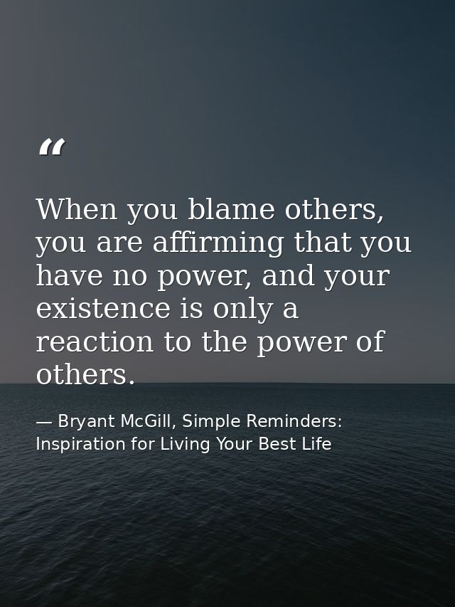 When you blame others, you are affirming that you have no power, and your existence is only a reaction to the power of o — Bryant McGill, Simple Reminders: Inspiration for Living Your Best Life