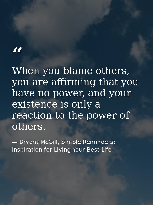When you blame others, you are affirming that you have no power, and your existence is only a reaction to the power of o — Bryant McGill, Simple Reminders: Inspiration for Living Your Best Life