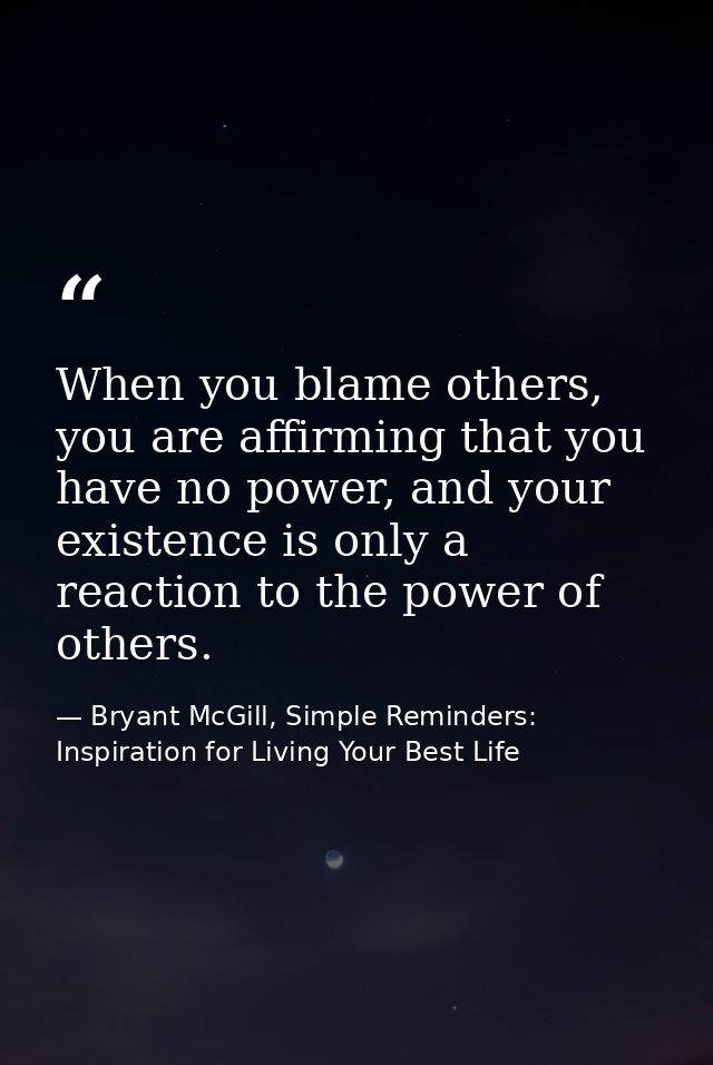 When you blame others, you are affirming that you have no power, and your existence is only a reaction to the power of o — Bryant McGill, Simple Reminders: Inspiration for Living Your Best Life