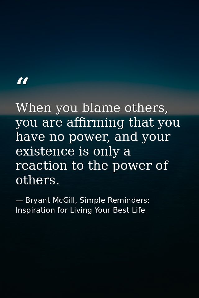 When you blame others, you are affirming that you have no power, and your existence is only a reaction to the power of o — Bryant McGill, Simple Reminders: Inspiration for Living Your Best Life