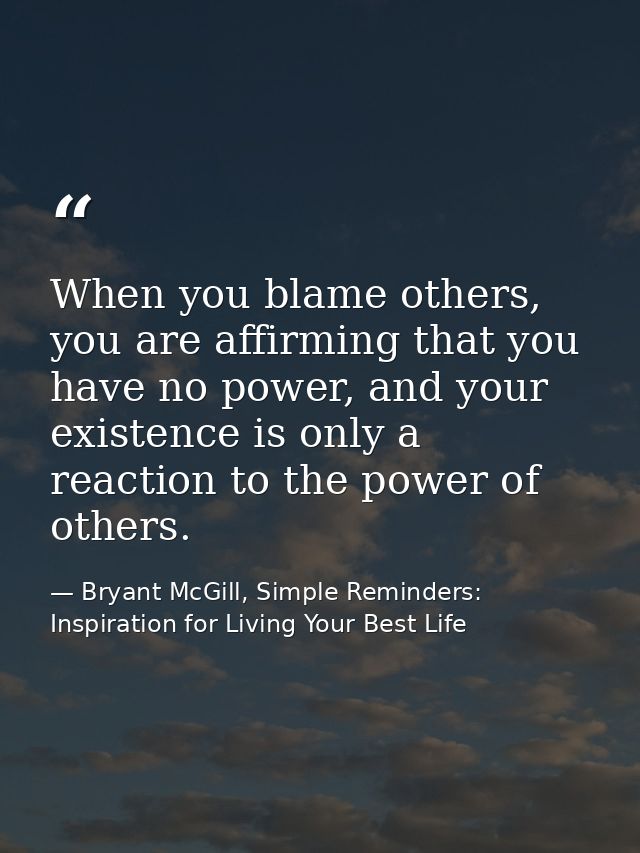 When you blame others, you are affirming that you have no power, and your existence is only a reaction to the power of o — Bryant McGill, Simple Reminders: Inspiration for Living Your Best Life