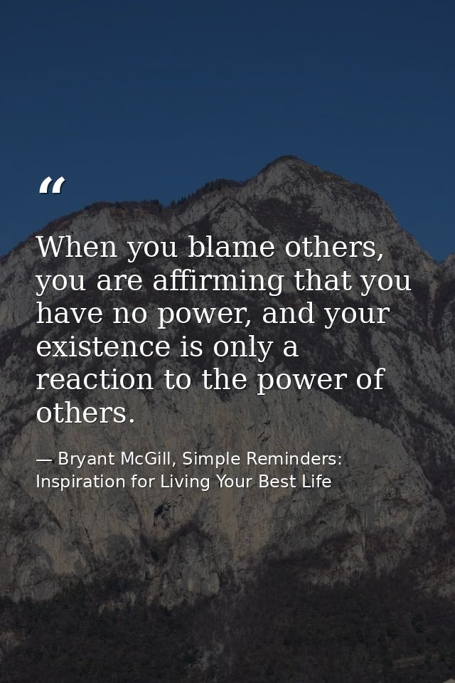 When you blame others, you are affirming that you have no power, and your existence is only a reaction to the power of o — Bryant McGill, Simple Reminders: Inspiration for Living Your Best Life