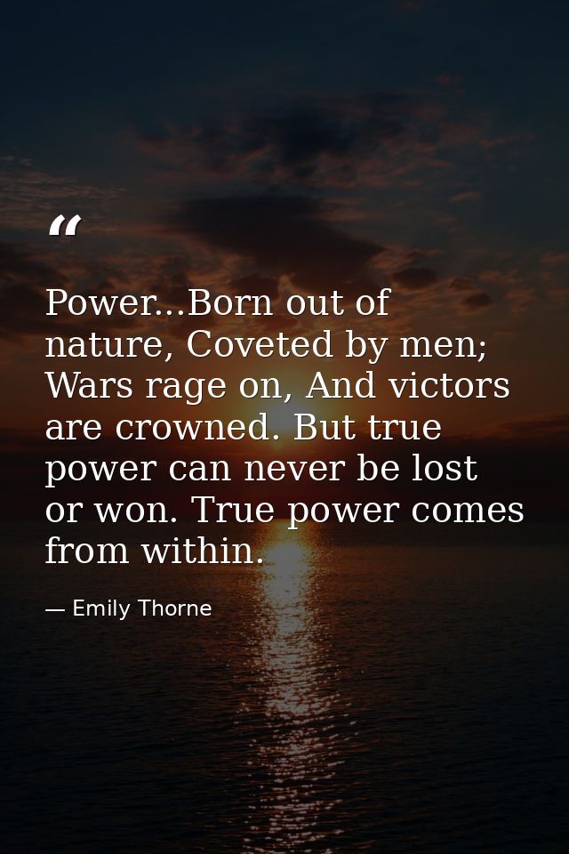 Power...Born out of nature, Coveted by men; Wars rage on, And victors are crowned. But true power can never be lost or w — Emily Thorne