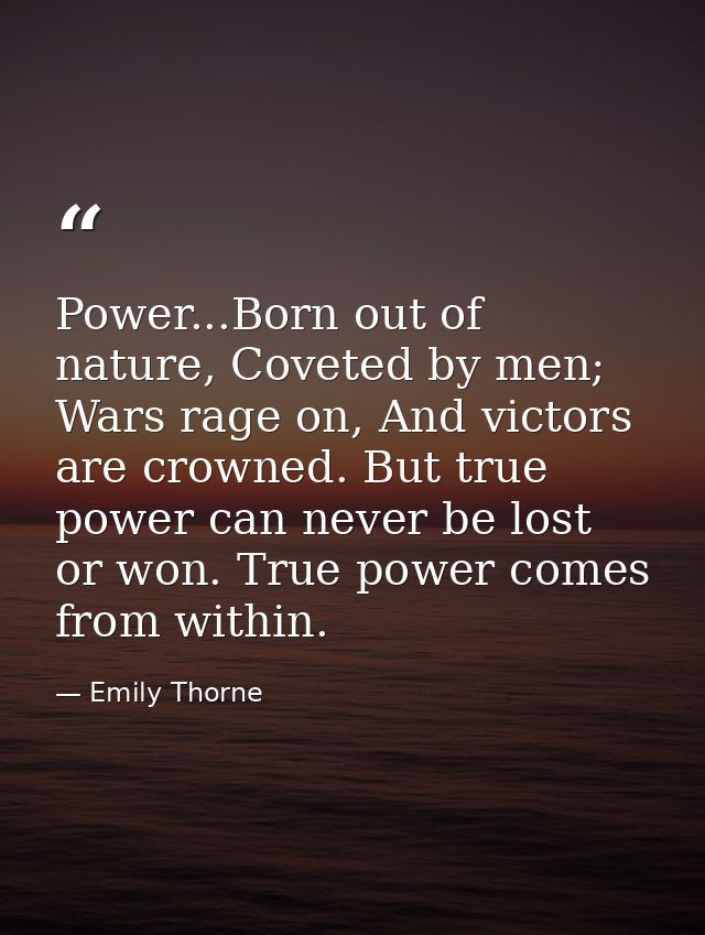 Power...Born out of nature, Coveted by men; Wars rage on, And victors are crowned. But true power can never be lost or w — Emily Thorne