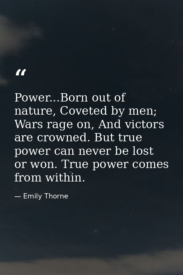 Power...Born out of nature, Coveted by men; Wars rage on, And victors are crowned. But true power can never be lost or w — Emily Thorne