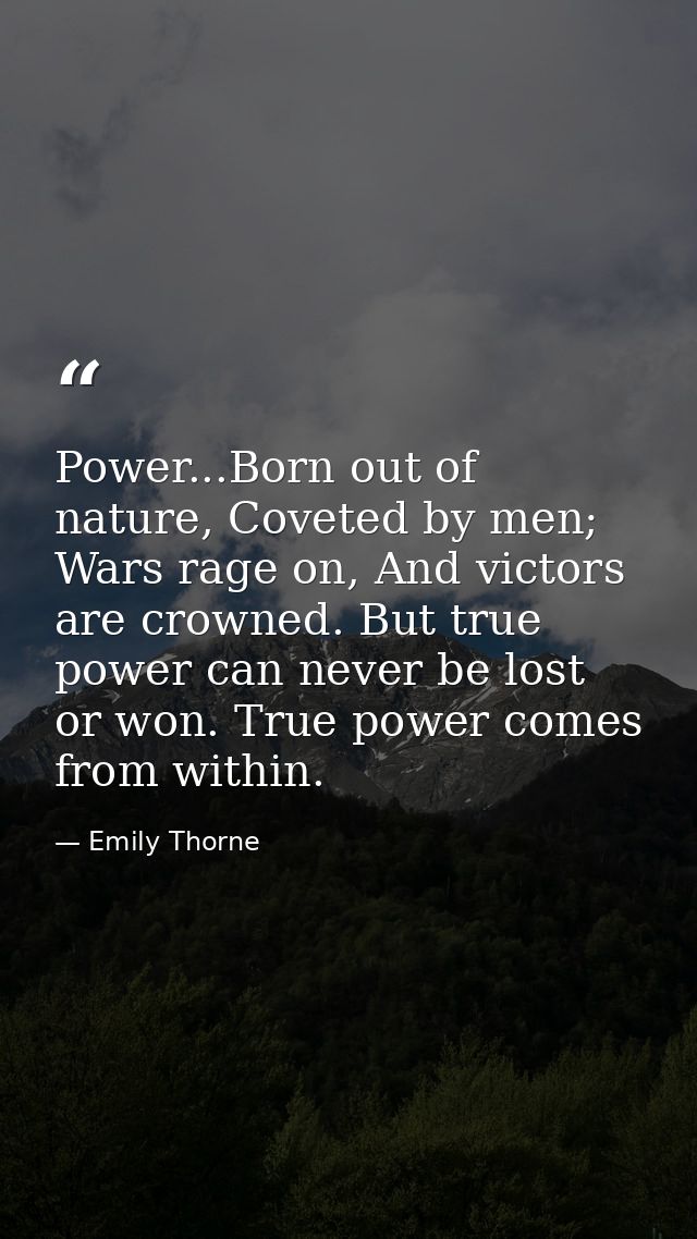 Power...Born out of nature, Coveted by men; Wars rage on, And victors are crowned. But true power can never be lost or w — Emily Thorne