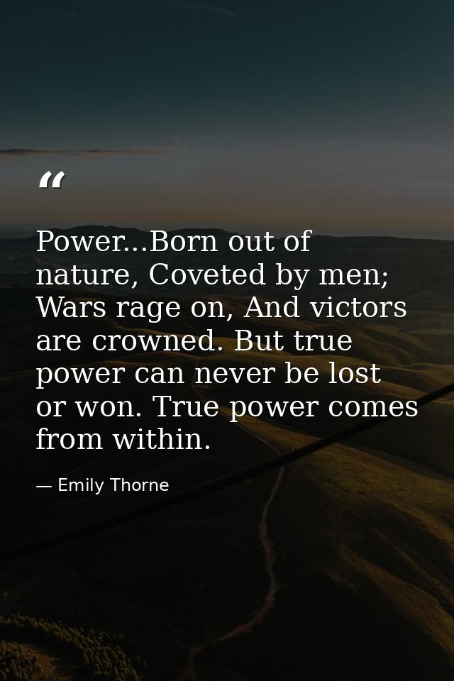 Power...Born out of nature, Coveted by men; Wars rage on, And victors are crowned. But true power can never be lost or w — Emily Thorne