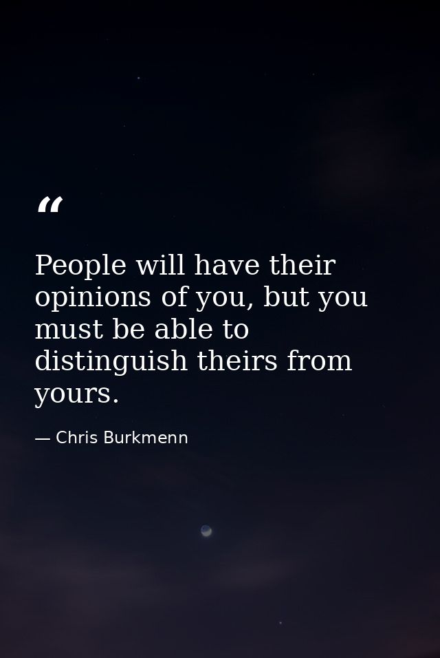 People will have their opinions of you, but you must be able to distinguish theirs from yours. — Chris Burkmenn