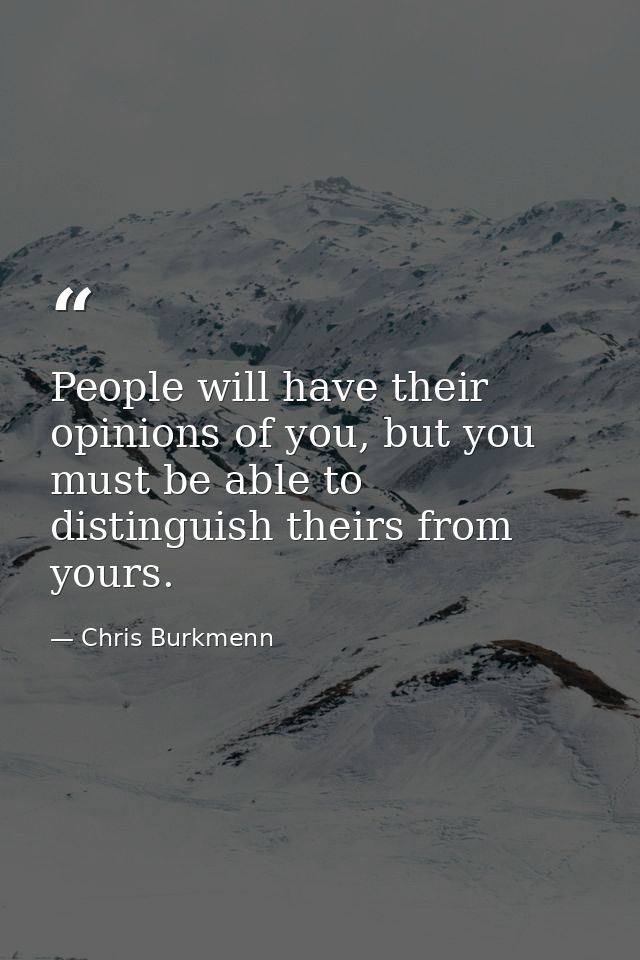 People will have their opinions of you, but you must be able to distinguish theirs from yours. — Chris Burkmenn