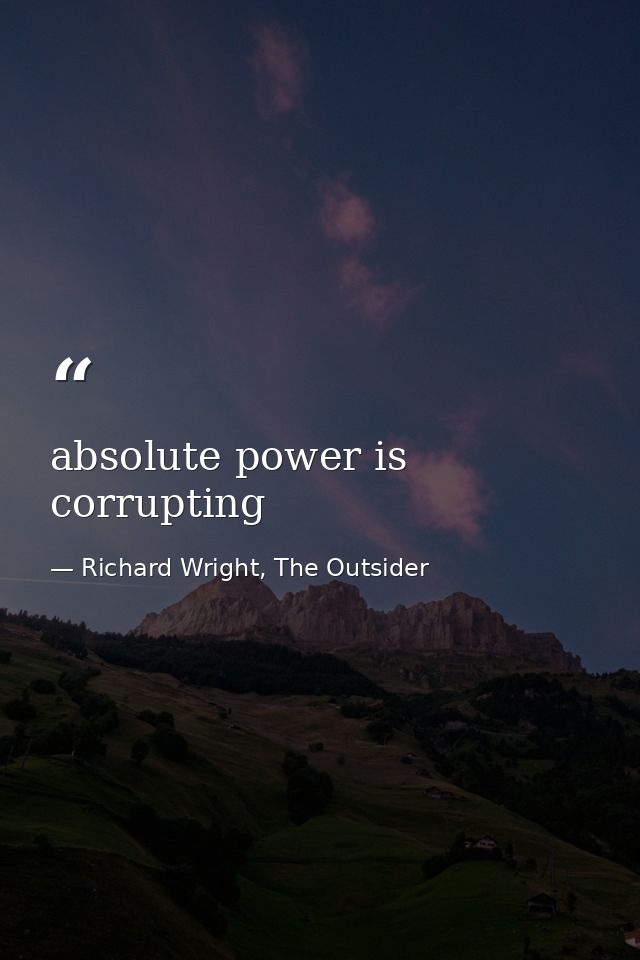 absolute power is corrupting — Richard Wright, The Outsider