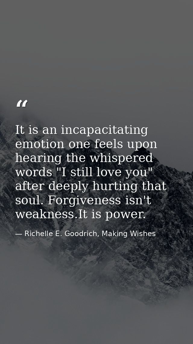 It is an incapacitating emotion one feels upon hearing the whispered words "I still love you" after deeply hurting that  — Richelle E. Goodrich, Making Wishes