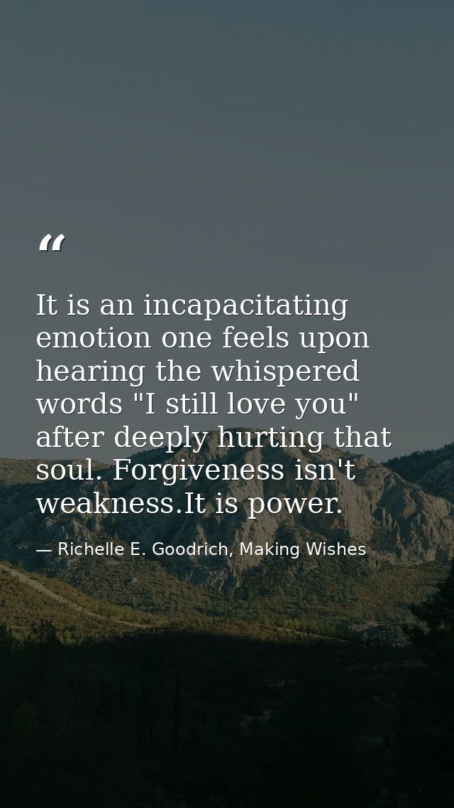 It is an incapacitating emotion one feels upon hearing the whispered words "I still love you" after deeply hurting that  — Richelle E. Goodrich, Making Wishes
