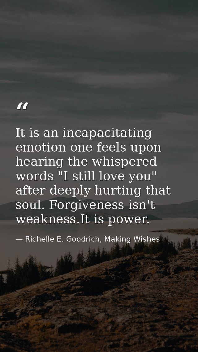 It is an incapacitating emotion one feels upon hearing the whispered words "I still love you" after deeply hurting that  — Richelle E. Goodrich, Making Wishes