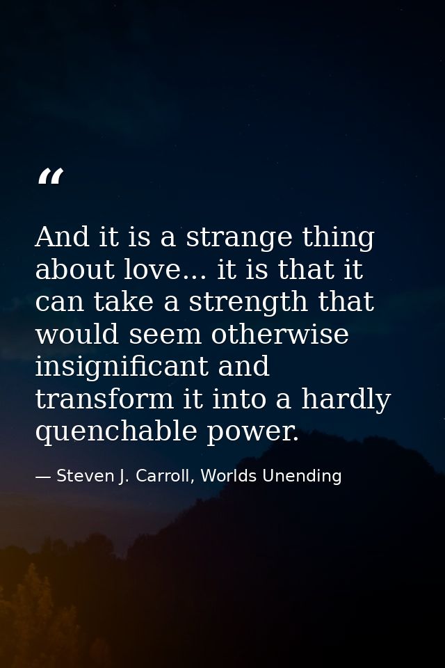 And it is a strange thing about love... it is that it can take a strength that would seem otherwise insignificant and tr — Steven J. Carroll, Worlds Unending