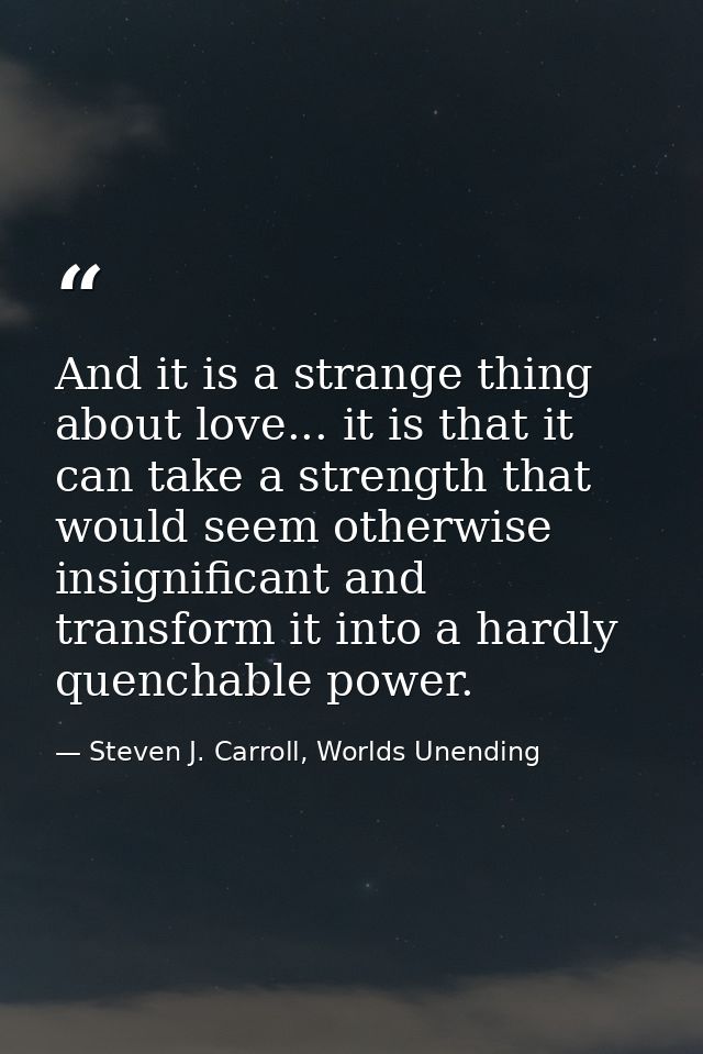 And it is a strange thing about love... it is that it can take a strength that would seem otherwise insignificant and tr — Steven J. Carroll, Worlds Unending