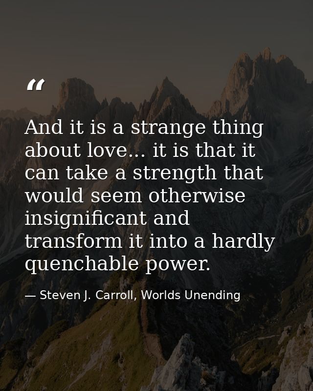 And it is a strange thing about love... it is that it can take a strength that would seem otherwise insignificant and tr — Steven J. Carroll, Worlds Unending