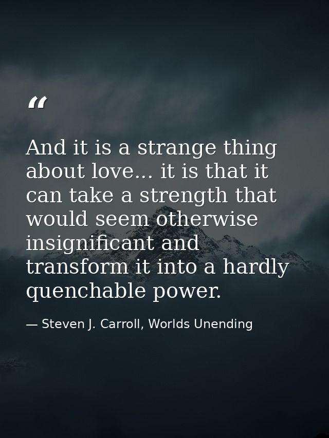And it is a strange thing about love... it is that it can take a strength that would seem otherwise insignificant and tr — Steven J. Carroll, Worlds Unending