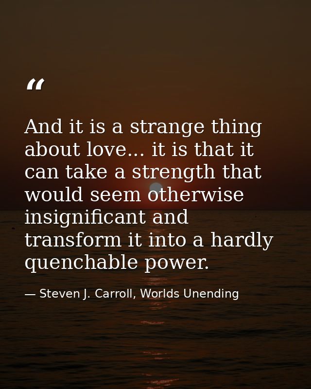 And it is a strange thing about love... it is that it can take a strength that would seem otherwise insignificant and tr — Steven J. Carroll, Worlds Unending