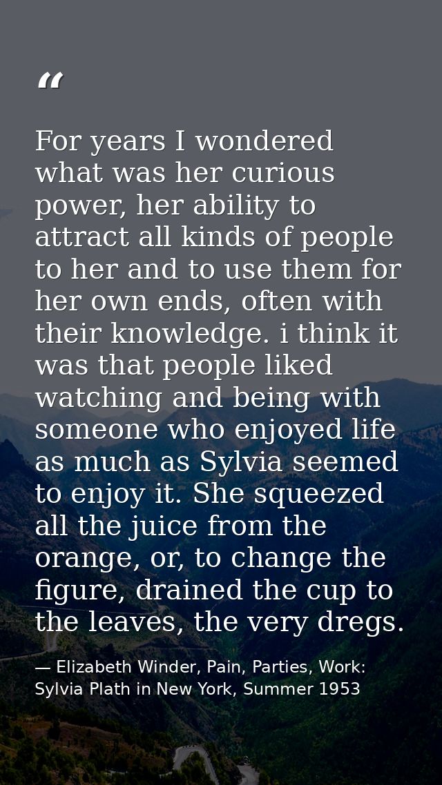 For years I wondered what was her curious power, her ability to attract all kinds of people to her and to use them for h — Elizabeth Winder, Pain, Parties, Work: Sylvia Plath in New York, Summer 1953