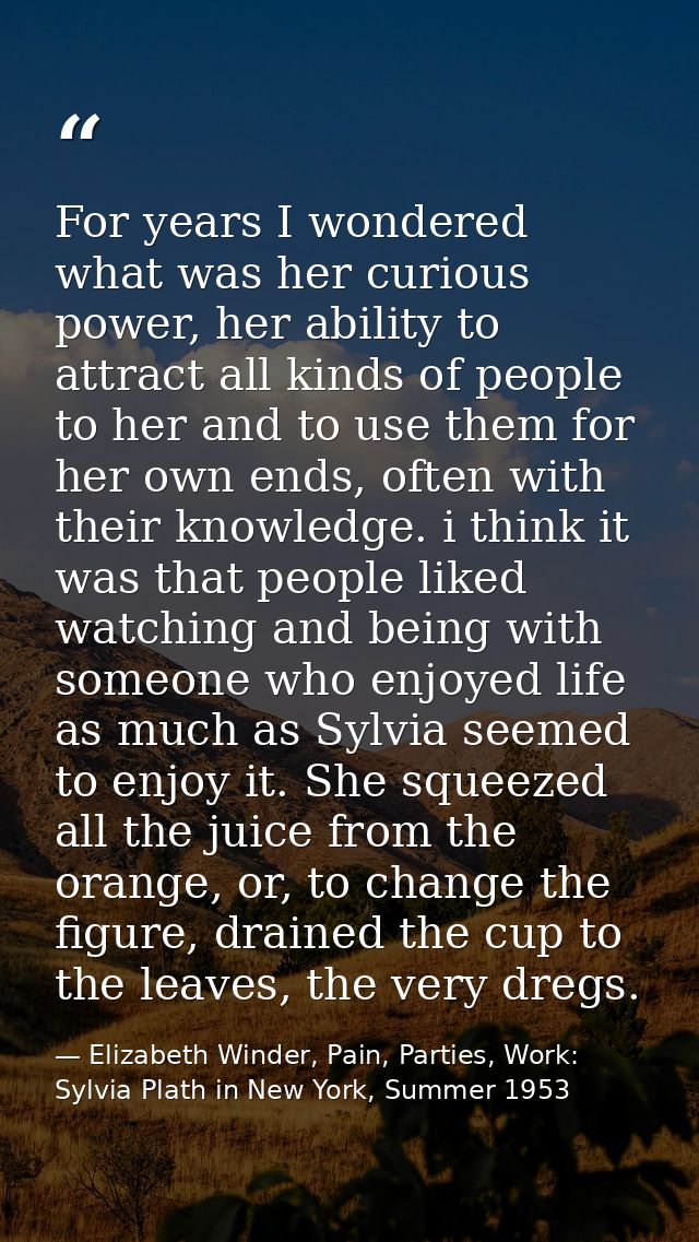 For years I wondered what was her curious power, her ability to attract all kinds of people to her and to use them for h — Elizabeth Winder, Pain, Parties, Work: Sylvia Plath in New York, Summer 1953