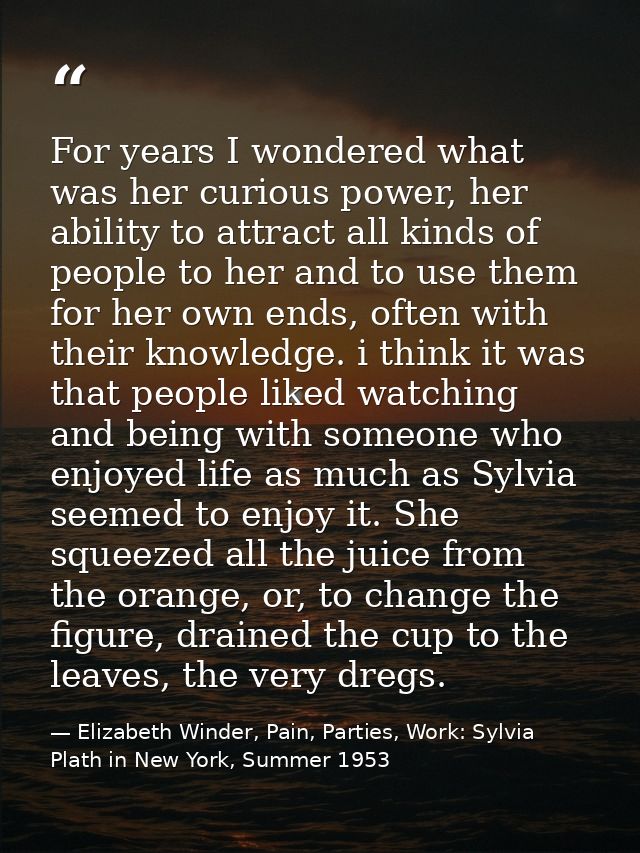 For years I wondered what was her curious power, her ability to attract all kinds of people to her and to use them for h — Elizabeth Winder, Pain, Parties, Work: Sylvia Plath in New York, Summer 1953