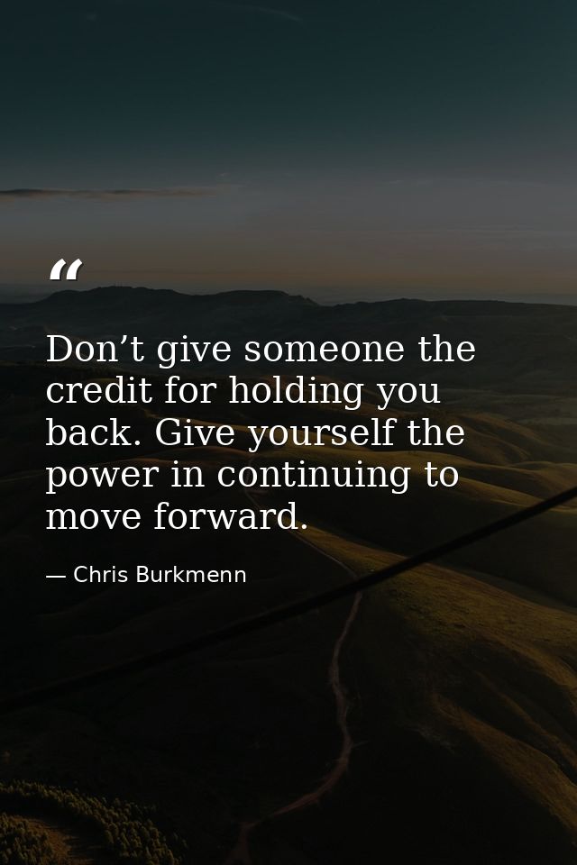 Don’t give someone the credit for holding you back. Give yourself the power in continuing to move forward. — Chris Burkmenn