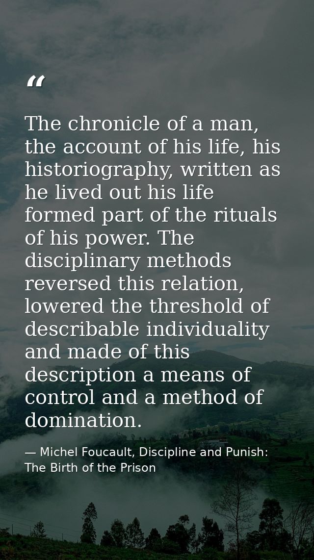 The chronicle of a man, the account of his life, his historiography, written as he lived out his life formed part of the — Michel Foucault, Discipline and Punish: The Birth of the Prison